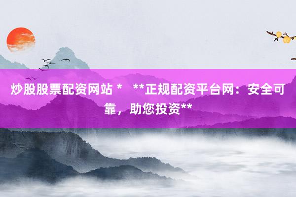 炒股股票配资网站 *   **正规配资平台网：安全可靠，助您投资**