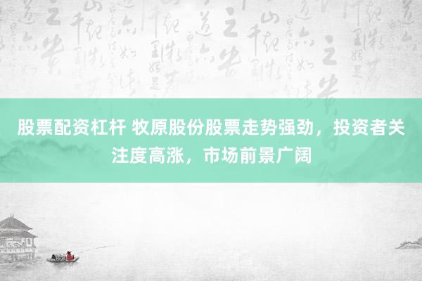 股票配资杠杆 牧原股份股票走势强劲，投资者关注度高涨，市场前景广阔