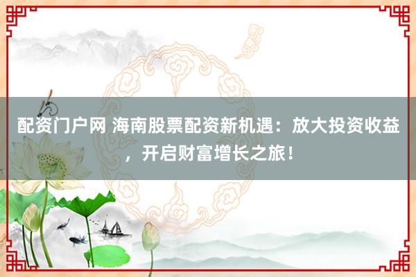 配资门户网 海南股票配资新机遇：放大投资收益，开启财富增长之旅！