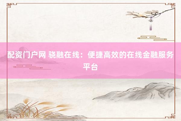 配资门户网 骁融在线：便捷高效的在线金融服务平台
