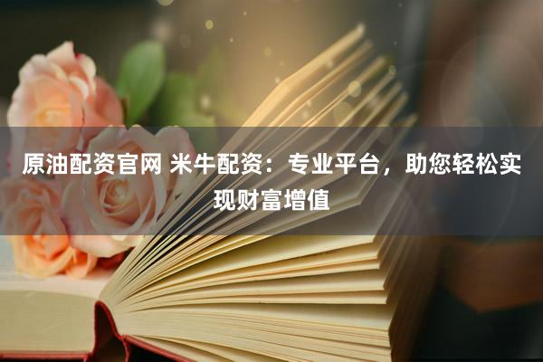 原油配资官网 米牛配资：专业平台，助您轻松实现财富增值
