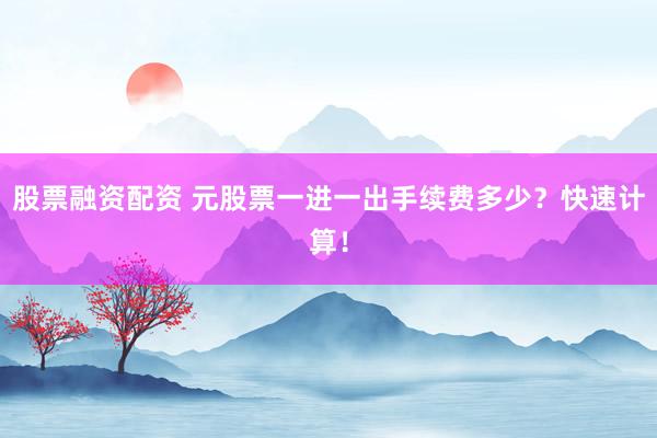 股票融资配资 元股票一进一出手续费多少？快速计算！