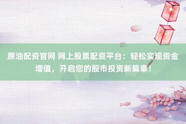 原油配资官网 网上股票配资平台：轻松实现资金增值，开启您的股市投资新篇章！