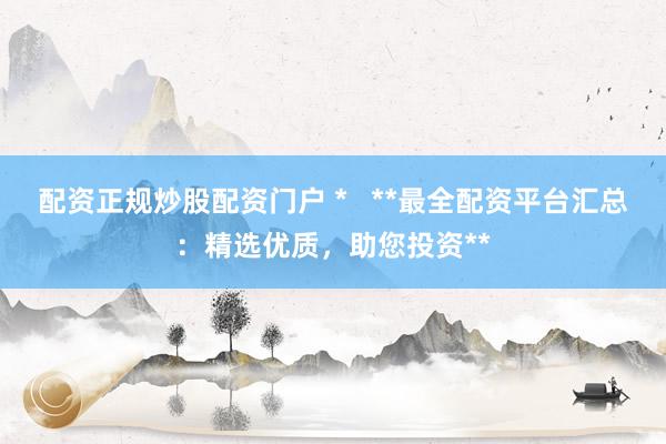 配资正规炒股配资门户 *   **最全配资平台汇总：精选优质，助您投资**