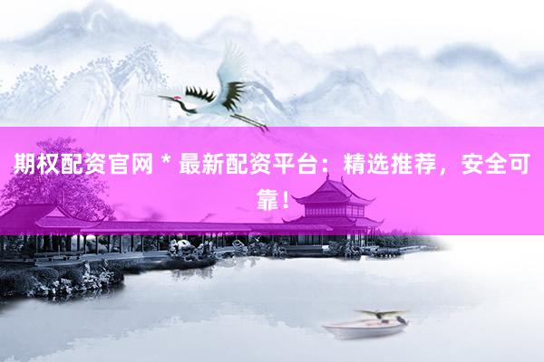 期权配资官网 * 最新配资平台：精选推荐，安全可靠！