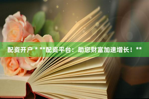 配资开户 * **配资平台：助您财富加速增长！**