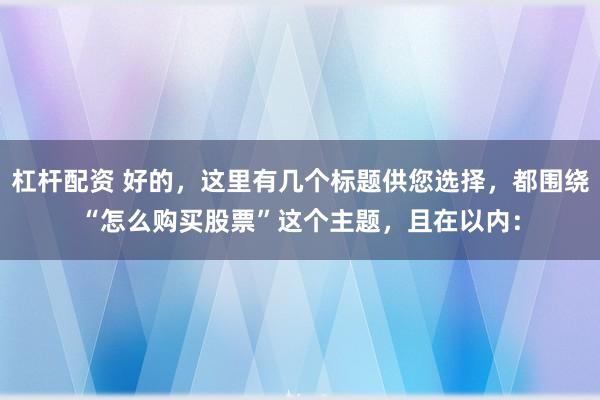 杠杆配资 好的，这里有几个标题供您选择，都围绕“怎么购买股票”这个主题，且在以内：