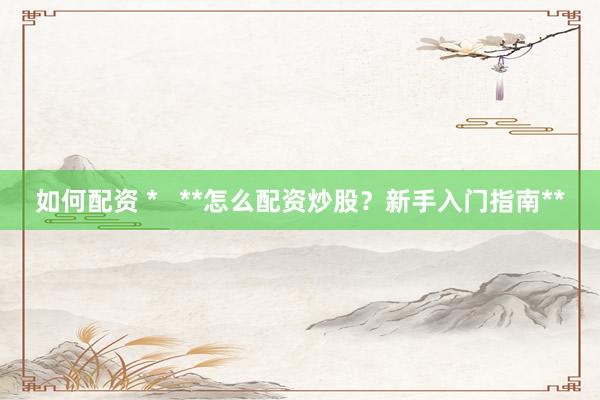 如何配资 *   **怎么配资炒股？新手入门指南**