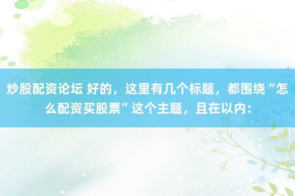 炒股配资论坛 好的，这里有几个标题，都围绕“怎么配资买股票”这个主题，且在以内：