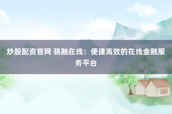 炒股配资官网 骁融在线：便捷高效的在线金融服务平台