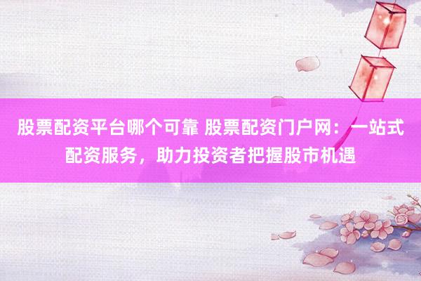 股票配资平台哪个可靠 股票配资门户网：一站式配资服务，助力投资者把握股市机遇