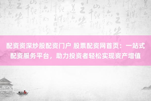 配资资深炒股配资门户 股票配资网首页：一站式配资服务平台，助力投资者轻松实现资产增值