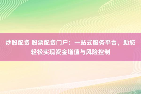 炒股配资 股票配资门户：一站式服务平台，助您轻松实现资金增值与风险控制