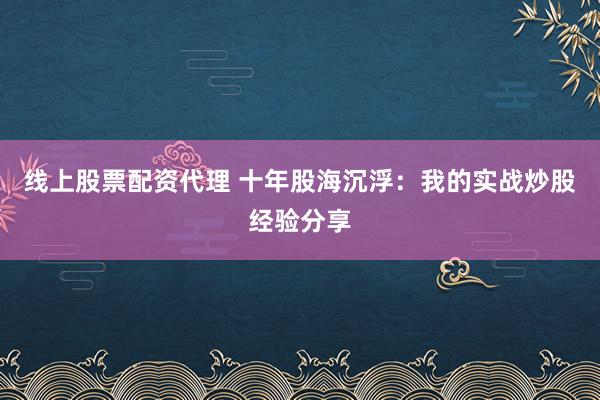 线上股票配资代理 十年股海沉浮：我的实战炒股经验分享