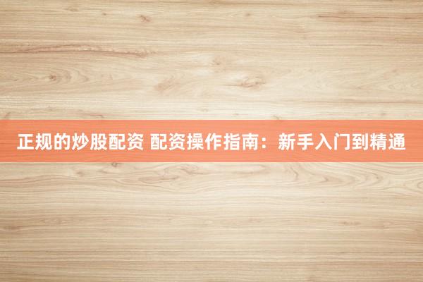 正规的炒股配资 配资操作指南：新手入门到精通