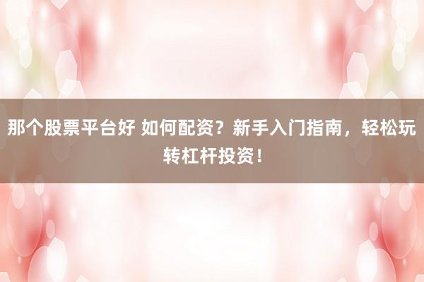 那个股票平台好 如何配资？新手入门指南，轻松玩转杠杆投资！
