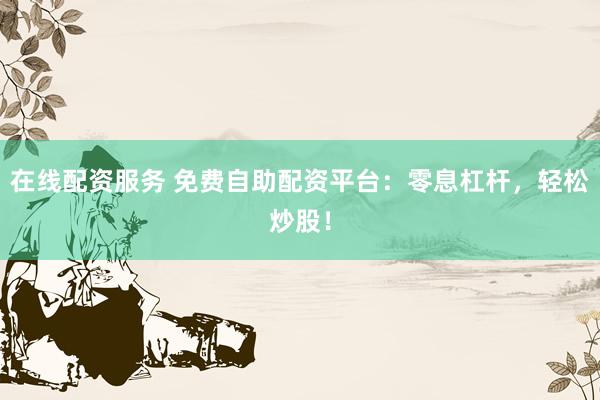 在线配资服务 免费自助配资平台：零息杠杆，轻松炒股！