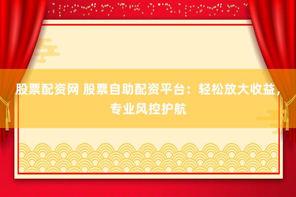 股票配资网 股票自助配资平台：轻松放大收益，专业风控护航