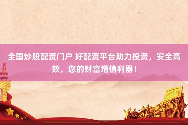 全国炒股配资门户 好配资平台助力投资，安全高效，您的财富增值利器！