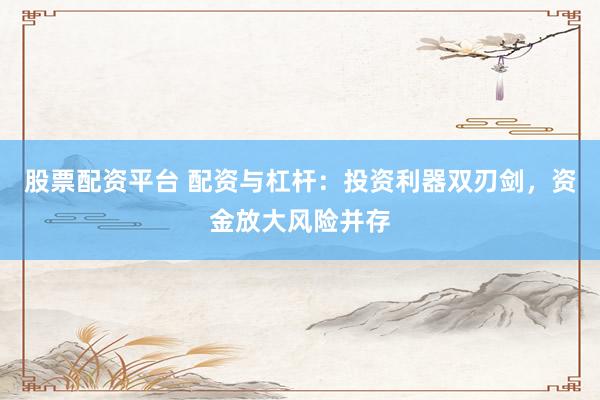 股票配资平台 配资与杠杆：投资利器双刃剑，资金放大风险并存