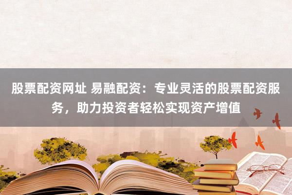股票配资网址 易融配资：专业灵活的股票配资服务，助力投资者轻松实现资产增值
