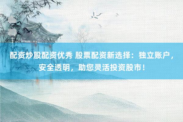 配资炒股配资优秀 股票配资新选择：独立账户，安全透明，助您灵活投资股市！