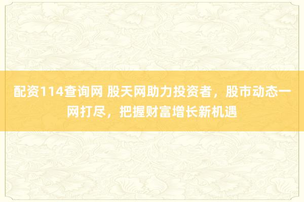 配资114查询网 股天网助力投资者，股市动态一网打尽，把握财富增长新机遇