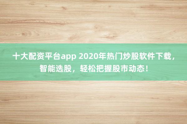 十大配资平台app 2020年热门炒股软件下载，智能选股，轻松把握股市动态！