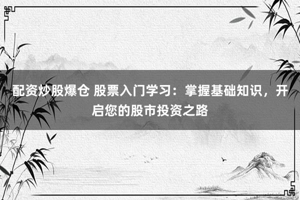 配资炒股爆仓 股票入门学习：掌握基础知识，开启您的股市投资之路