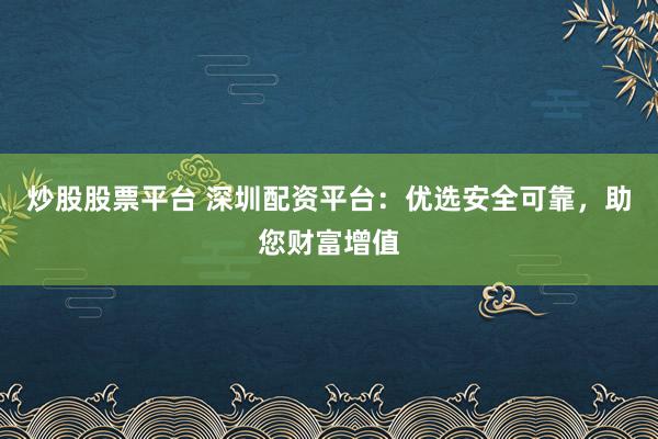 炒股股票平台 深圳配资平台：优选安全可靠，助您财富增值