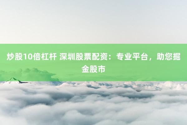 炒股10倍杠杆 深圳股票配资：专业平台，助您掘金股市
