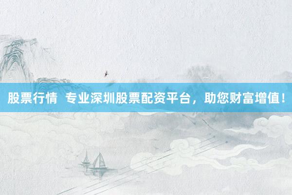 股票行情  专业深圳股票配资平台，助您财富增值！