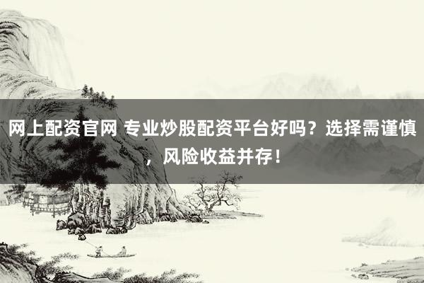 网上配资官网 专业炒股配资平台好吗？选择需谨慎，风险收益并存！