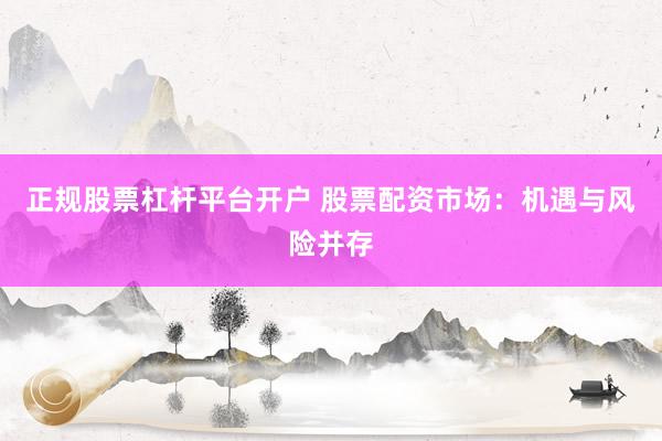 正规股票杠杆平台开户 股票配资市场：机遇与风险并存