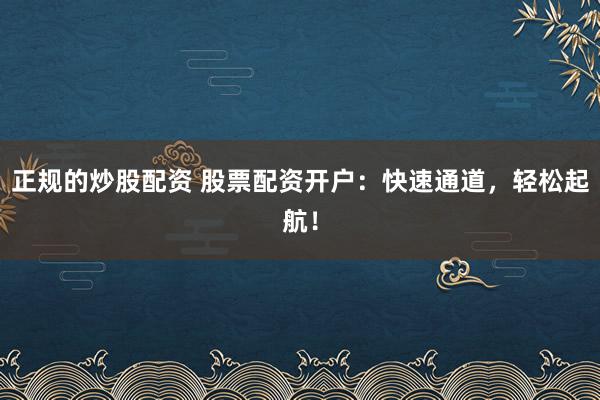正规的炒股配资 股票配资开户：快速通道，轻松起航！
