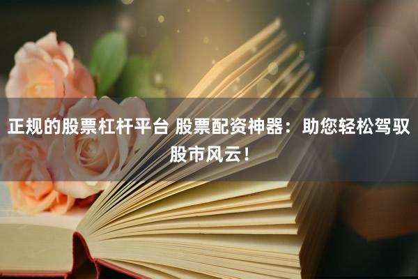 正规的股票杠杆平台 股票配资神器：助您轻松驾驭股市风云！