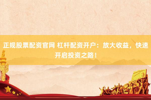 正规股票配资官网 杠杆配资开户：放大收益，快速开启投资之路！