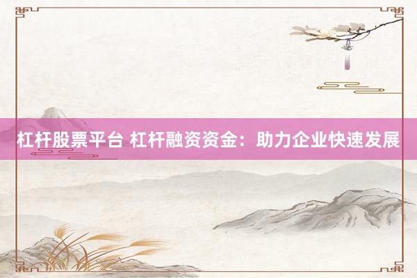 杠杆股票平台 杠杆融资资金：助力企业快速发展