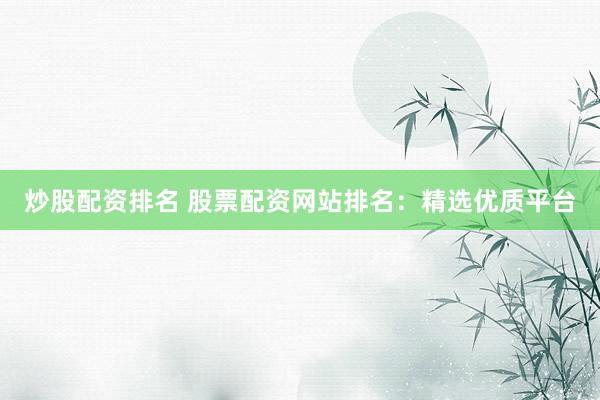 炒股配资排名 股票配资网站排名：精选优质平台