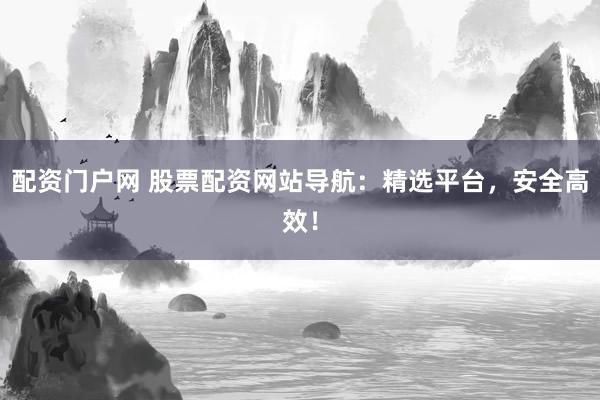 配资门户网 股票配资网站导航：精选平台，安全高效！