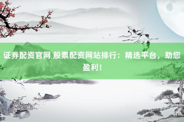 证券配资官网 股票配资网站排行：精选平台，助您盈利！