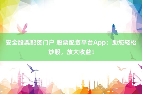安全股票配资门户 股票配资平台App：助您轻松炒股，放大收益！