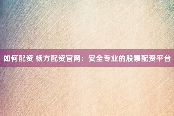 如何配资 杨方配资官网：安全专业的股票配资平台