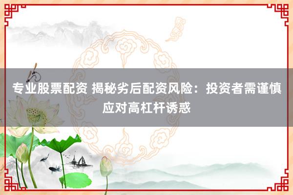 专业股票配资 揭秘劣后配资风险：投资者需谨慎应对高杠杆诱惑