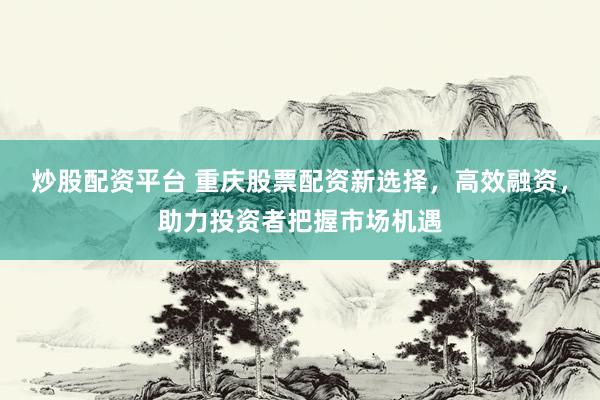 炒股配资平台 重庆股票配资新选择，高效融资，助力投资者把握市场机遇