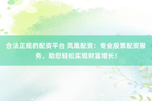合法正规的配资平台 凤凰配资：专业股票配资服务，助您轻松实现财富增长！
