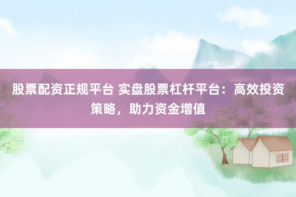 股票配资正规平台 实盘股票杠杆平台：高效投资策略，助力资金增值