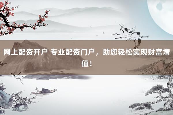 网上配资开户 专业配资门户，助您轻松实现财富增值！
