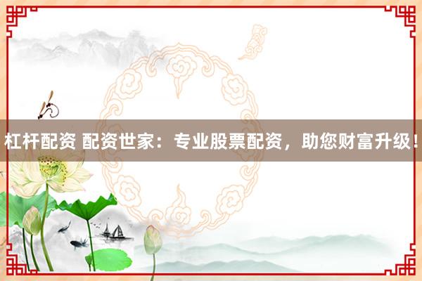 杠杆配资 配资世家：专业股票配资，助您财富升级！
