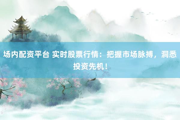 场内配资平台 实时股票行情：把握市场脉搏，洞悉投资先机！